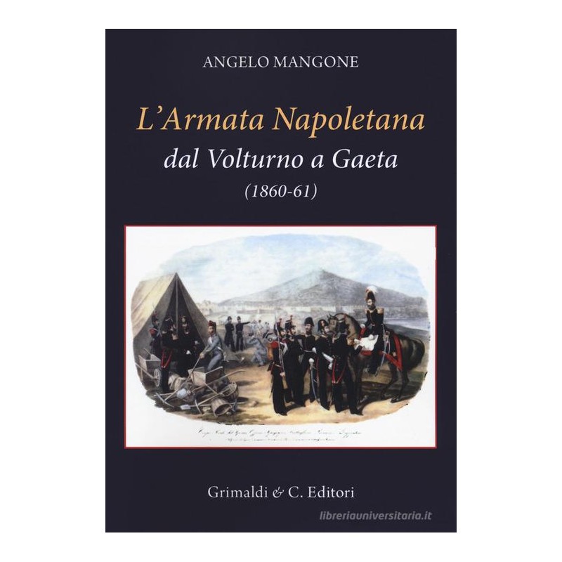 Angelo Mangone - L'ARMATA NAPOLETANA DAL VOLTURNO A GAETA(1860-61) - grimaldi&co. editori